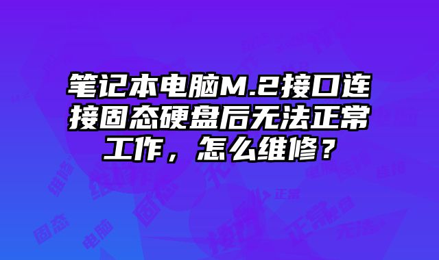 筆記本電腦M.2接口連接固態(tài)硬盤后無(wú)法正常工作，怎么維修？