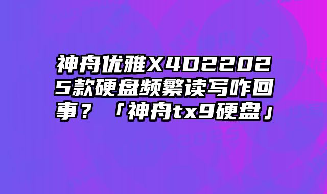 神舟優(yōu)雅X4D22025款硬盤(pán)頻繁讀寫(xiě)咋回事？「神舟tx9硬盤(pán)」