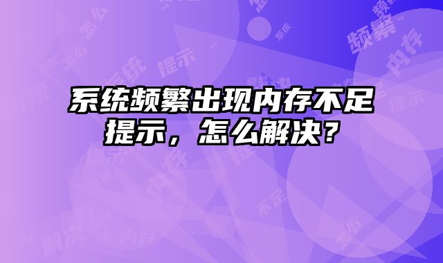 系統頻繁出現內存不足提示，怎么解決？