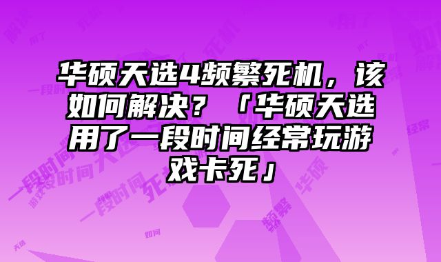 華碩天選4頻繁死機，該如何解決？「華碩天選用了一段時間經常玩游戲卡死」
