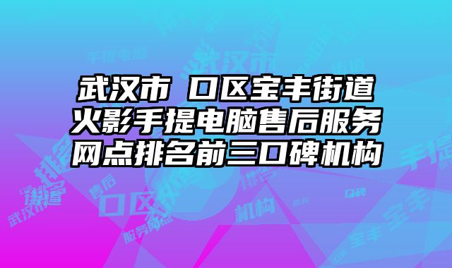武漢市硚口區寶豐街道火影手提電腦售后服務網點排名前三口碑機構