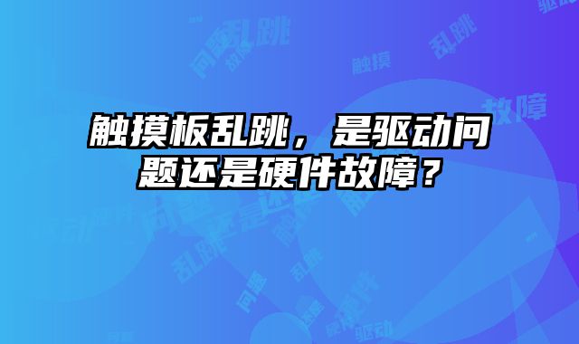 觸摸板亂跳，是驅動問題還是硬件故障？