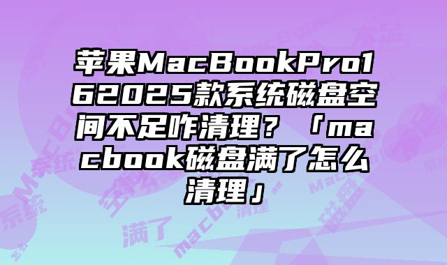 蘋果MacBookPro162025款系統磁盤空間不足咋清理？「macbook磁盤滿了怎么清理」
