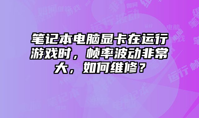 筆記本電腦顯卡在運行游戲時，幀率波動非常大，如何維修？