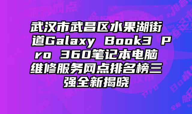 武漢市武昌區水果湖街道Galaxy Book3 Pro 360筆記本電腦維修服務網點排名榜三強全新揭曉