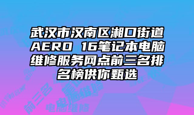 武漢市漢南區湘口街道AERO 16筆記本電腦維修服務網點前三名排名榜供你甄選