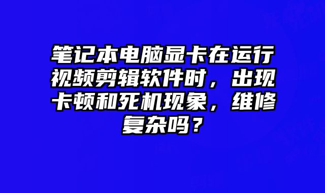 筆記本電腦顯卡在運行視頻剪輯軟件時，出現(xiàn)卡頓和死機現(xiàn)象，維修復雜嗎？