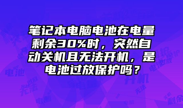 筆記本電腦電池在電量剩余30%時，突然自動關機且無法開機，是電池過放保護嗎？