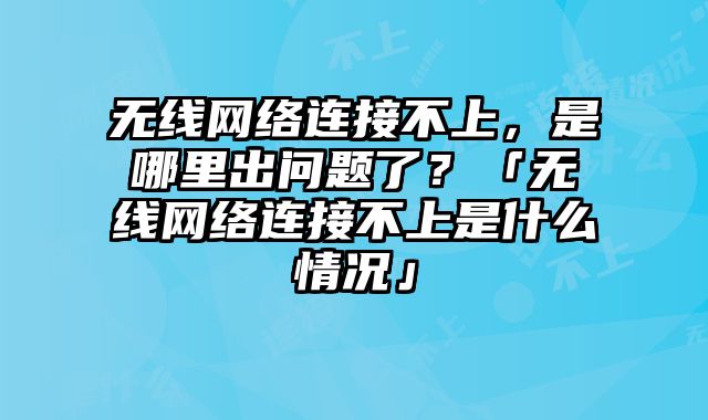 無線網絡連接不上，是哪里出問題了？「無線網絡連接不上是什么情況」