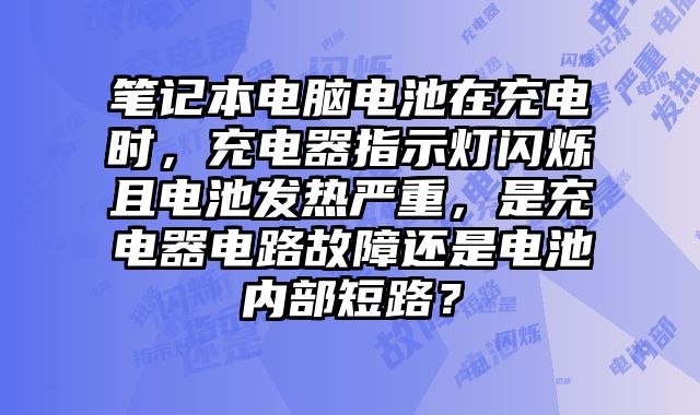 筆記本電腦電池在充電時，充電器指示燈閃爍且電池發熱嚴重，是充電器電路故障還是電池內部短路？