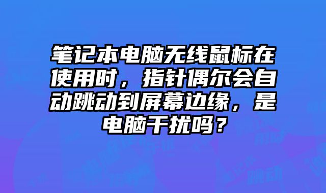 筆記本電腦無線鼠標在使用時，指針偶爾會自動跳動到屏幕邊緣，是電腦干擾嗎？