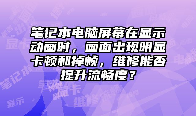 筆記本電腦屏幕在顯示動畫時，畫面出現明顯卡頓和掉幀，維修能否提升流暢度？