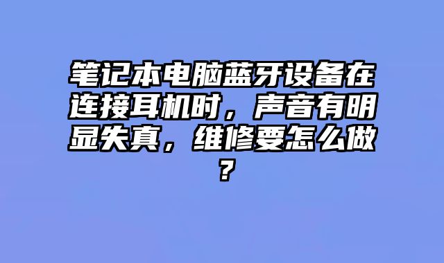 筆記本電腦藍牙設備在連接耳機時，聲音有明顯失真，維修要怎么做？