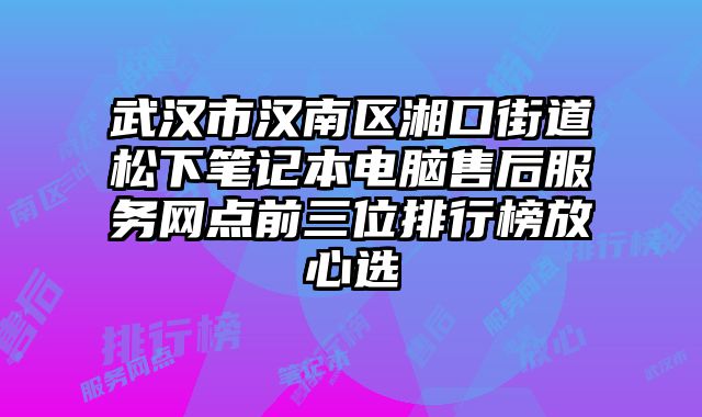 武漢市漢南區(qū)湘口街道松下筆記本電腦售后服務(wù)網(wǎng)點(diǎn)前三位排行榜放心選