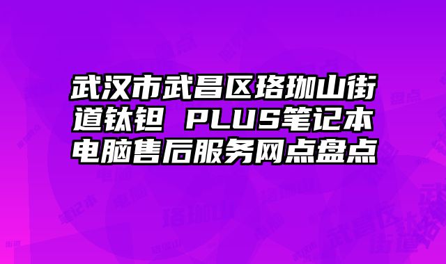 武漢市武昌區珞珈山街道鈦鉭 PLUS筆記本電腦售后服務網點盤點
