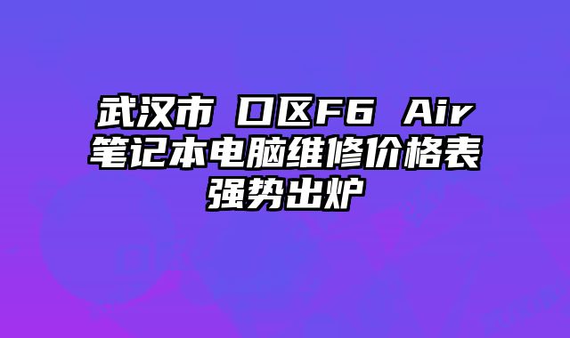 武漢市硚口區F6 Air筆記本電腦維修價格表強勢出爐