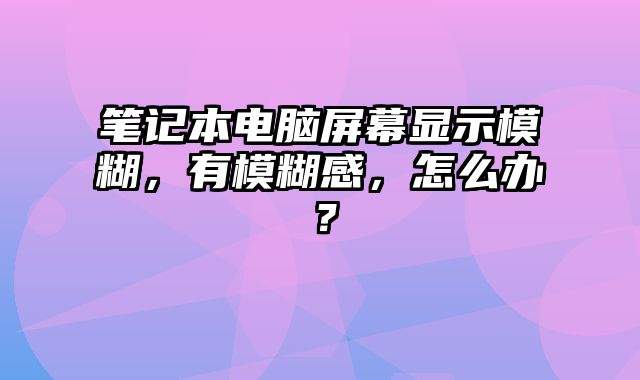 筆記本電腦屏幕顯示模糊，有模糊感，怎么辦？