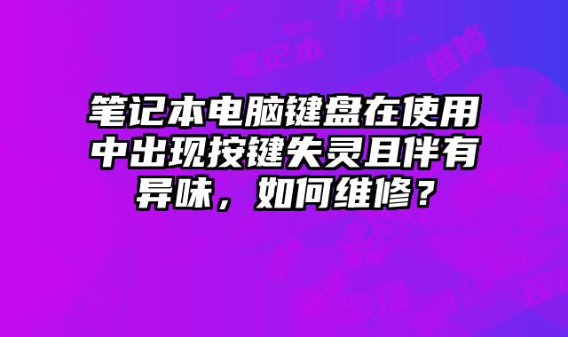 筆記本電腦鍵盤在使用中出現(xiàn)按鍵失靈且伴有異味，如何維修？