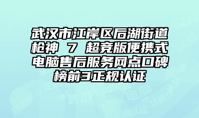 武漢市江岸區后湖街道槍神 7 超競版便攜式電腦售后服務網點口碑榜前3正規認證