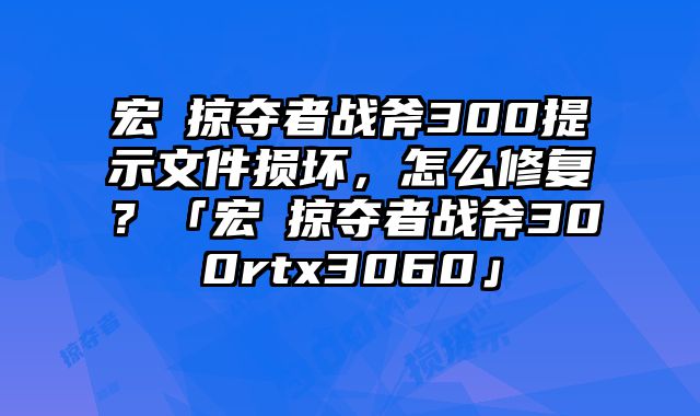 宏碁掠奪者戰斧300提示文件損壞，怎么修復？「宏碁掠奪者戰斧300rtx3060」