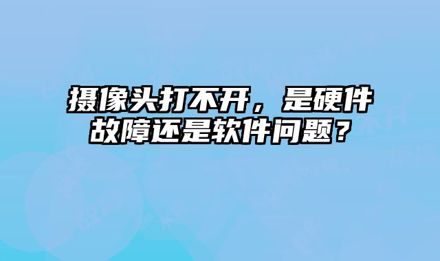 攝像頭打不開，是硬件故障還是軟件問題？