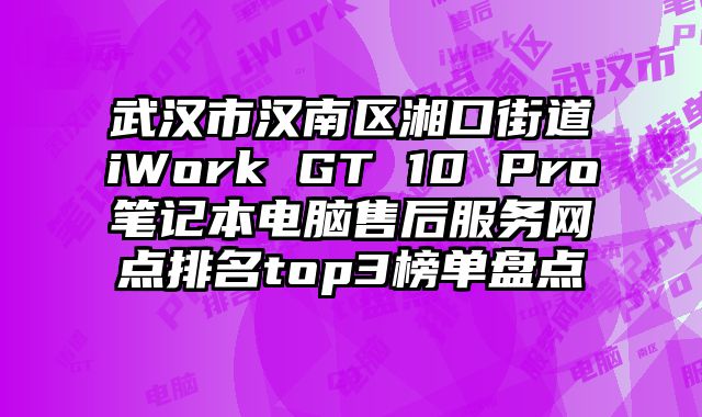 武漢市漢南區湘口街道iWork GT 10 Pro筆記本電腦售后服務網點排名top3榜單盤點