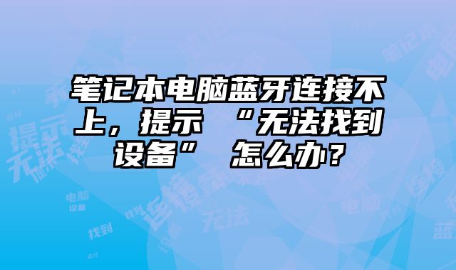 筆記本電腦藍牙連接不上，提示 “無法找到設備” 怎么辦？