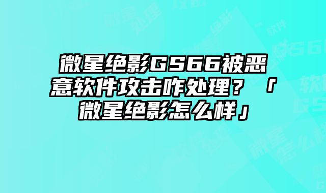 微星絕影GS66被惡意軟件攻擊咋處理？「微星絕影怎么樣」