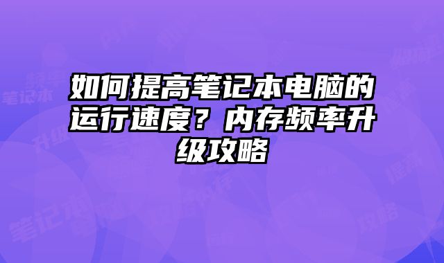 如何提高筆記本電腦的運行速度？內(nèi)存頻率升級攻略