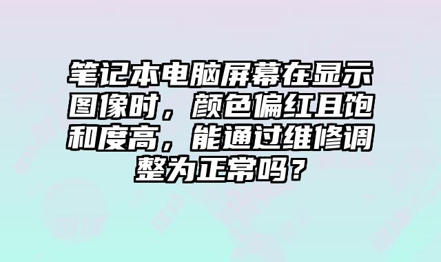 筆記本電腦屏幕在顯示圖像時(shí)，顏色偏紅且飽和度高，能通過(guò)維修調(diào)整為正常嗎？