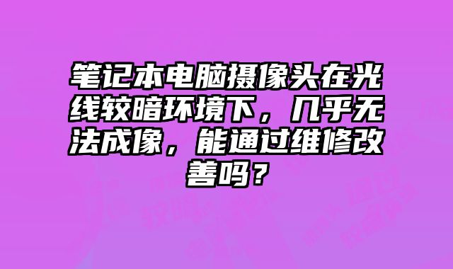筆記本電腦攝像頭在光線較暗環境下，幾乎無法成像，能通過維修改善嗎？