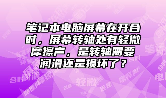 筆記本電腦屏幕在開合時(shí)，屏幕轉(zhuǎn)軸處有輕微摩擦聲，是轉(zhuǎn)軸需要潤(rùn)滑還是損壞了？