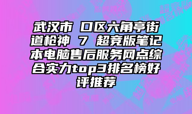 武漢市硚口區(qū)六角亭街道槍神 7 超競版筆記本電腦售后服務網點綜合實力top3排名榜好評推薦