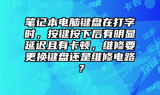 筆記本電腦鍵盤在打字時，按鍵按下后有明顯延遲且有卡頓，維修要更換鍵盤還是維修電路？