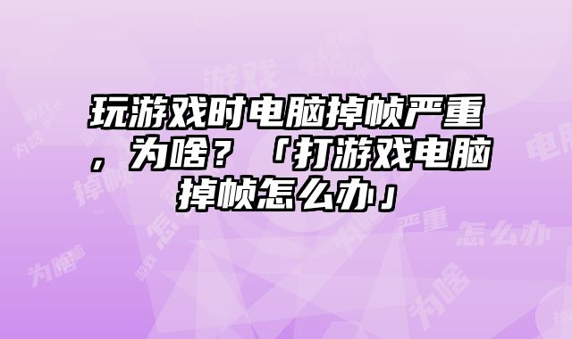 玩游戲時電腦掉幀嚴重，為啥？「打游戲電腦掉幀怎么辦」