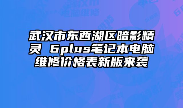 武漢市東西湖區暗影精靈 6plus筆記本電腦維修價格表新版來襲