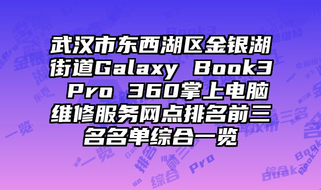 武漢市東西湖區金銀湖街道Galaxy Book3 Pro 360掌上電腦維修服務網點排名前三名名單綜合一覽