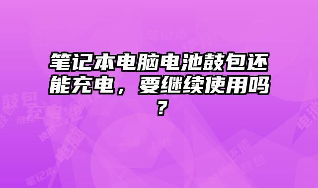 筆記本電腦電池鼓包還能充電，要繼續使用嗎？