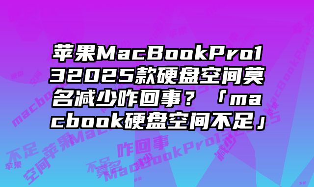 蘋果MacBookPro132025款硬盤空間莫名減少咋回事？「macbook硬盤空間不足」