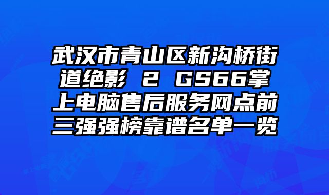 武漢市青山區新溝橋街道絕影 2 GS66掌上電腦售后服務網點前三強強榜靠譜名單一覽