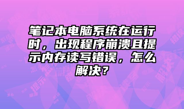 筆記本電腦系統在運行時，出現程序崩潰且提示內存讀寫錯誤，怎么解決？