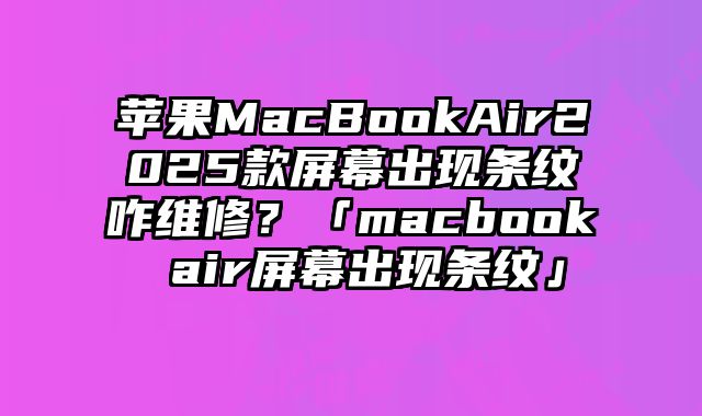 蘋果MacBookAir2025款屏幕出現(xiàn)條紋咋維修？「macbook air屏幕出現(xiàn)條紋」