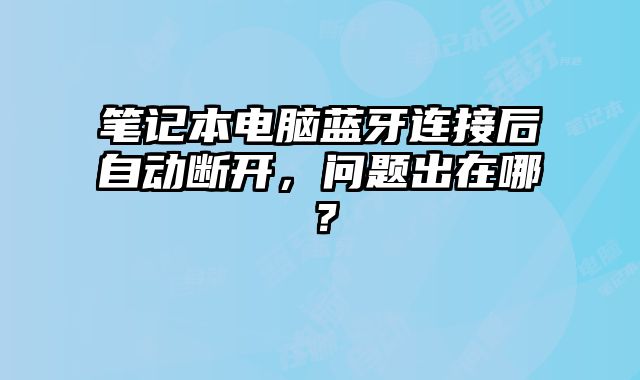 筆記本電腦藍(lán)牙連接后自動斷開，問題出在哪？
