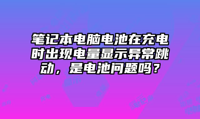 筆記本電腦電池在充電時出現電量顯示異常跳動，是電池問題嗎？