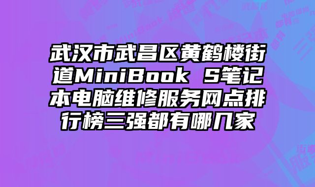 武漢市武昌區黃鶴樓街道MiniBook S筆記本電腦維修服務網點排行榜三強都有哪幾家