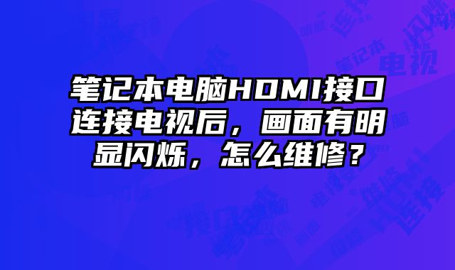 筆記本電腦HDMI接口連接電視后，畫面有明顯閃爍，怎么維修？