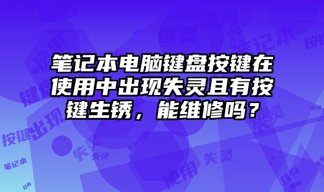 筆記本電腦鍵盤按鍵在使用中出現失靈且有按鍵生銹，能維修嗎？