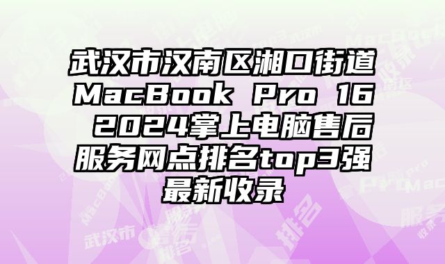 武漢市漢南區湘口街道MacBook Pro 16 2024掌上電腦售后服務網點排名top3強最新收錄