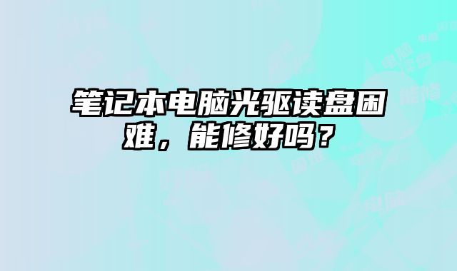 筆記本電腦光驅讀盤困難，能修好嗎？