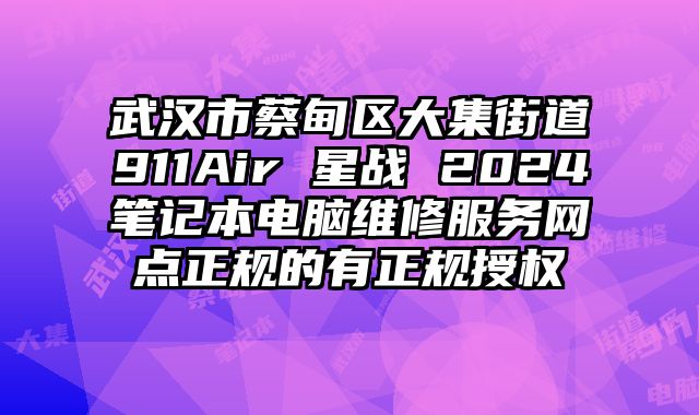 武漢市蔡甸區大集街道911Air 星戰 2024筆記本電腦維修服務網點正規的有正規授權